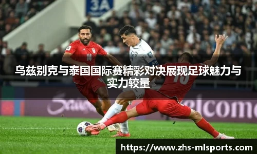 乌兹别克与泰国国际赛精彩对决展现足球魅力与实力较量