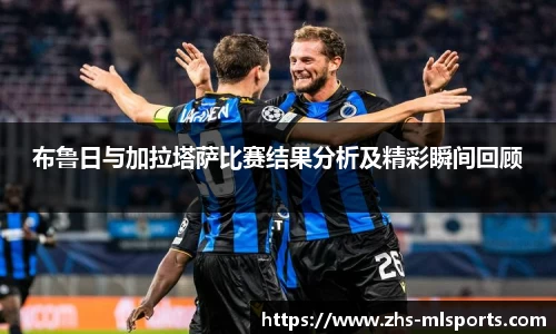 布鲁日与加拉塔萨比赛结果分析及精彩瞬间回顾