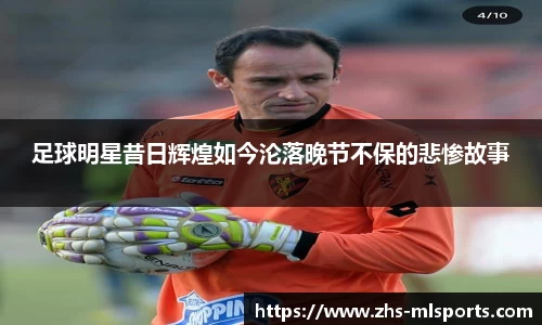 足球明星昔日辉煌如今沦落晚节不保的悲惨故事